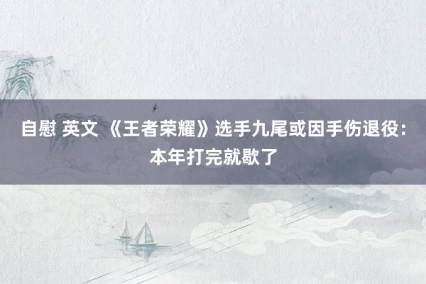 自慰 英文 《王者荣耀》选手九尾或因手伤退役:本年打完就歇了