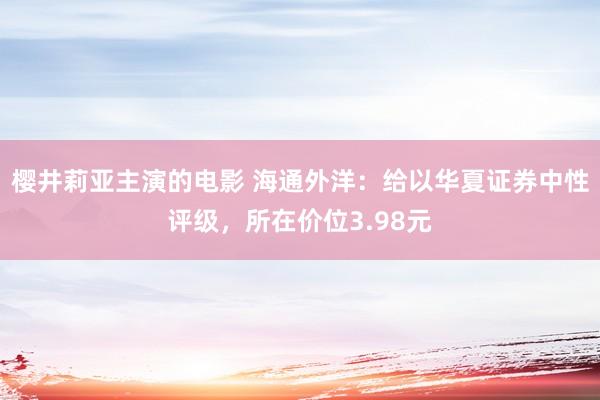 樱井莉亚主演的电影 海通外洋：给以华夏证券中性评级，所在价位3.98元