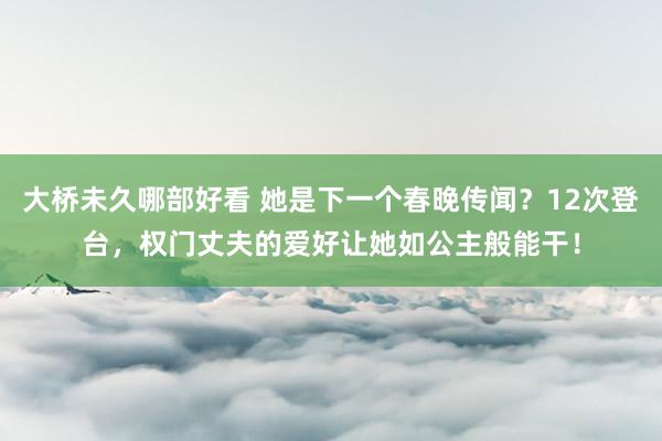 大桥未久哪部好看 她是下一个春晚传闻？12次登台，权门丈夫的爱好让她如公主般能干！