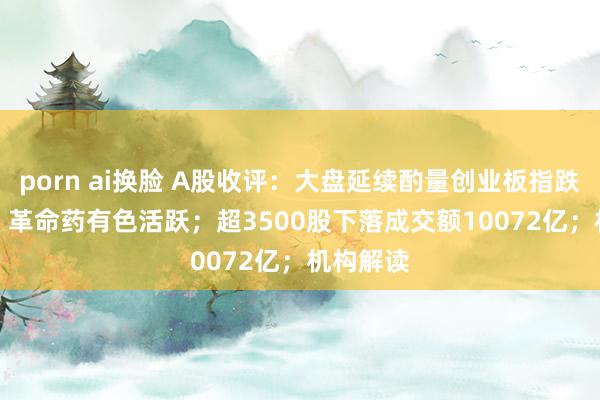 porn ai换脸 A股收评：大盘延续酌量创业板指跌0.64%，革命药有色活跃；超3500股下落成交额10072亿；机构解读