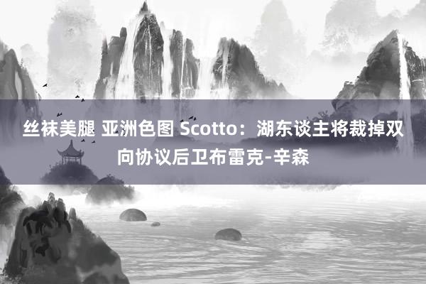 丝袜美腿 亚洲色图 Scotto:湖东谈主将裁掉双向协议后卫布雷克-辛森