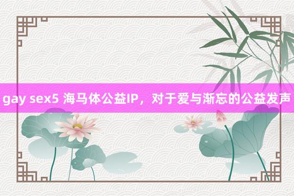 gay sex5 海马体公益IP,对于爱与渐忘的公益发声
