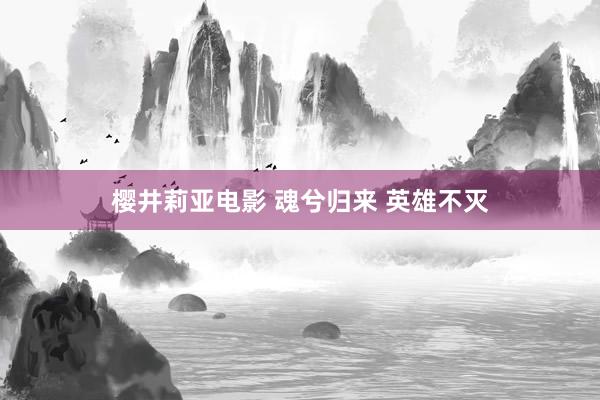 樱井莉亚电影 魂兮归来 英雄不灭