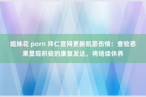 姐妹花 porn 拜仁官网更新凯恩伤情：查验恶果显现积极的康复发达，将络续休养