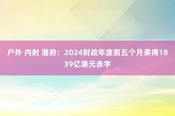 户外 内射 港府：2024财政年度前五个月录得1839亿港元赤字