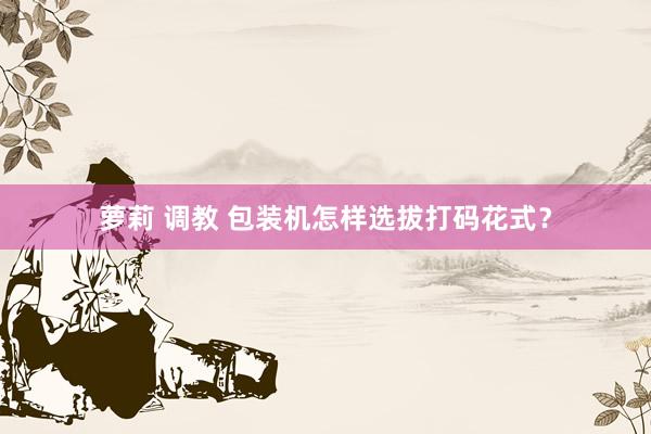 萝莉 调教 包装机怎样选拔打码花式？