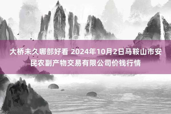 大桥未久哪部好看 2024年10月2日马鞍山市安民农副产物交易有限公司价钱行情