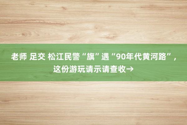 老师 足交 松江民警“旗”遇“90年代黄河路”，这份游玩请示请查收→