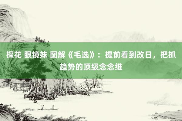 探花 眼镜妹 图解《毛选》：提前看到改日，把抓趋势的顶级念念维