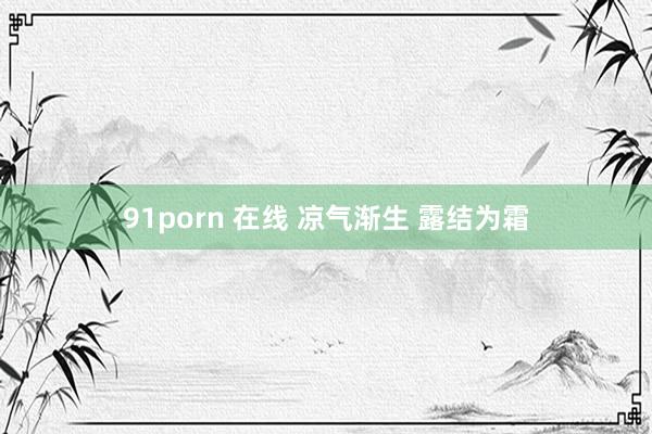 91porn 在线 凉气渐生 露结为霜