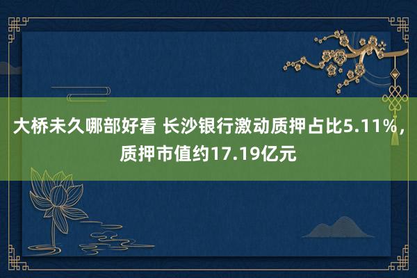大桥未久哪部好看 长沙银行激动质押占比5.11%，质押市值约17.19亿元