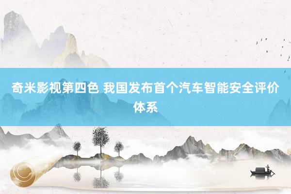 奇米影视第四色 我国发布首个汽车智能安全评价体系
