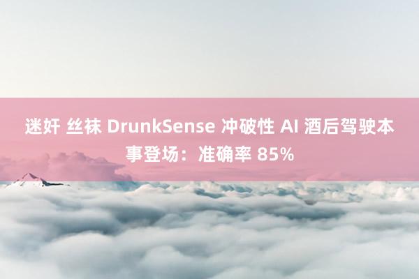 迷奸 丝袜 DrunkSense 冲破性 AI 酒后驾驶本事登场：准确率 85%