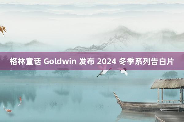 格林童话 Goldwin 发布 2024 冬季系列告白片