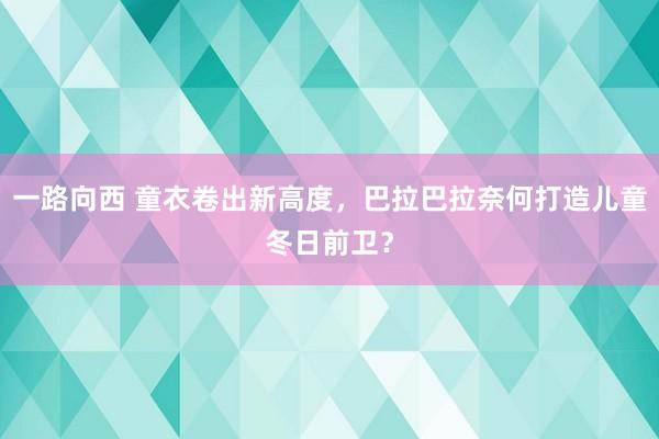 一路向西 童衣卷出新高度，巴拉巴拉奈何打造儿童冬日前卫？