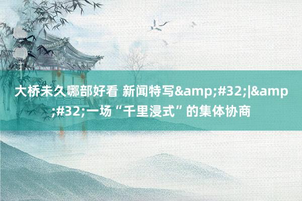 大桥未久哪部好看 新闻特写&#32;|&#32;一场“千里浸式”的集体协商