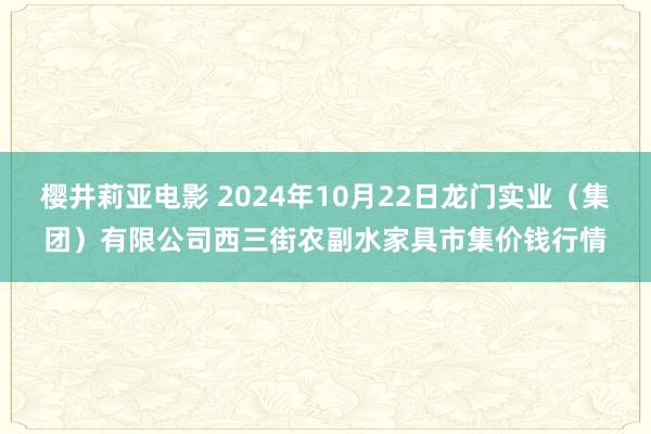 樱井莉亚电影 2024年10月22日龙门实业(集团)有限公司西三街农副水家具市集价钱行情