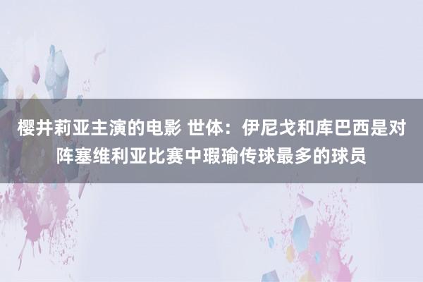 樱井莉亚主演的电影 世体：伊尼戈和库巴西是对阵塞维利亚比赛中瑕瑜传球最多的球员