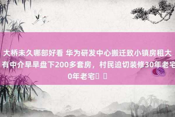 大桥未久哪部好看 华为研发中心搬迁致小镇房租大涨！有中介早早盘下200多套房，村民迫切装修30年老宅⋯⋯