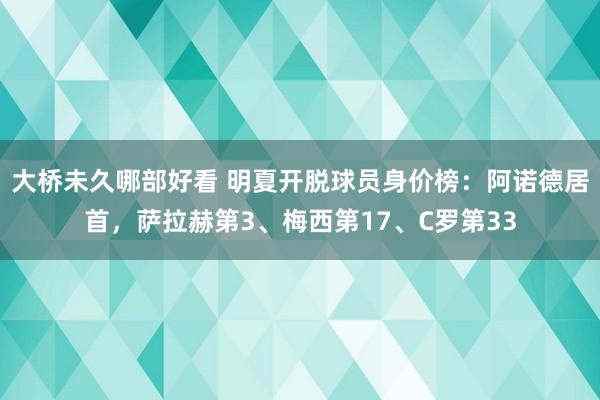 大桥未久哪部好看 明夏开脱球员身价榜：阿诺德居首，萨拉赫第3、梅西第17、C罗第33