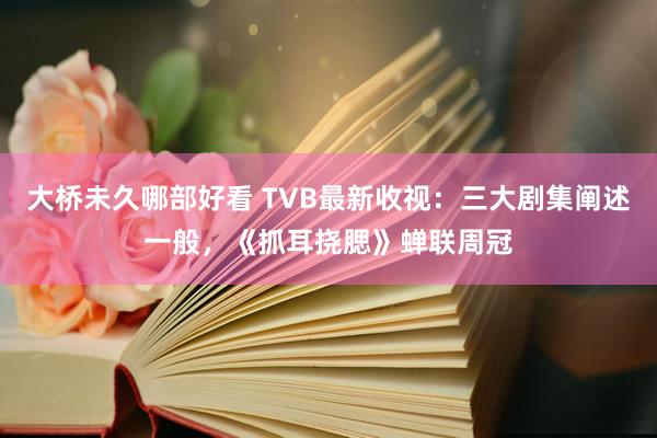 大桥未久哪部好看 TVB最新收视：三大剧集阐述一般，《抓耳挠腮》蝉联周冠