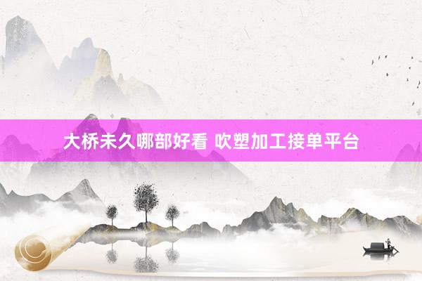 大桥未久哪部好看 吹塑加工接单平台