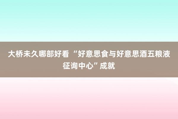 大桥未久哪部好看 “好意思食与好意思酒五粮液征询中心”成就