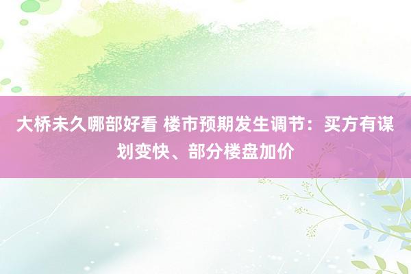 大桥未久哪部好看 楼市预期发生调节：买方有谋划变快、部分楼盘加价