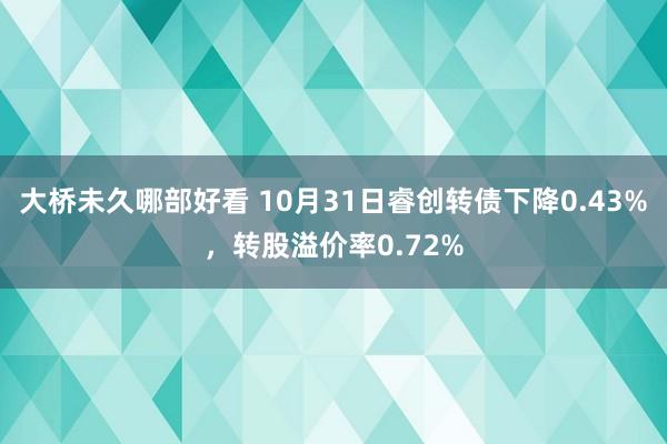 大桥未久哪部好看 10月31日睿创转债下降0.43%，转股溢价率0.72%