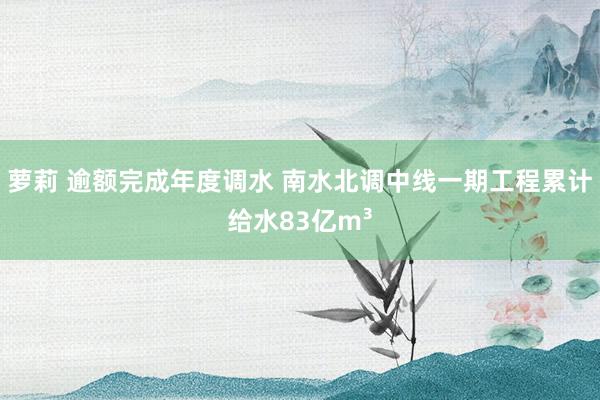 萝莉 逾额完成年度调水 南水北调中线一期工程累计给水83亿m³