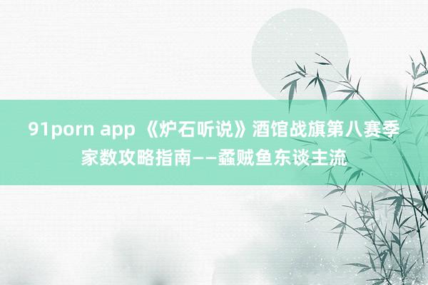91porn app 《炉石听说》酒馆战旗第八赛季家数攻略指南——蟊贼鱼东谈主流