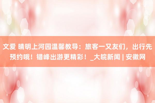 文爱 晴明上河园温馨教导：旅客一又友们，出行先预约哦！错峰出游更精彩！_大皖新闻 | 安徽网
