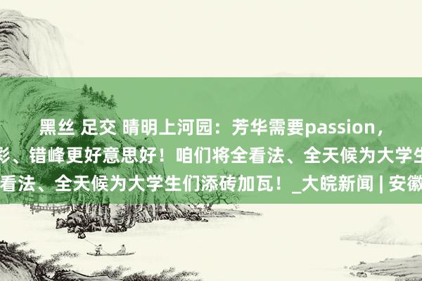 黑丝 足交 晴明上河园：芳华需要passion，骑行也要安全！白昼更精彩、错峰更好意思好！咱们将全看法、全天候为大学生们添砖加瓦！_大皖新闻 | 安徽网