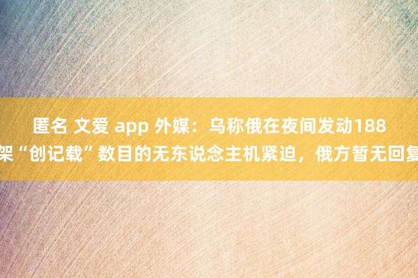 匿名 文爱 app 外媒：乌称俄在夜间发动188架“创记载”数目的无东说念主机紧迫，俄方暂无回复