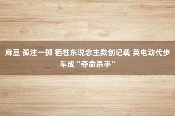 麻豆 孤注一掷 牺牲东说念主数创记载 英电动代步车成“夺命杀手”