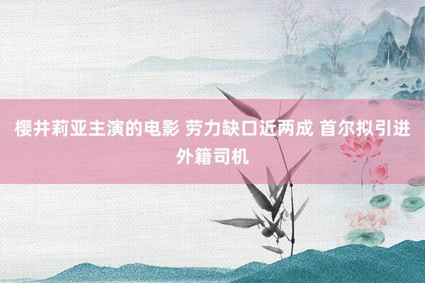 樱井莉亚主演的电影 劳力缺口近两成 首尔拟引进外籍司机