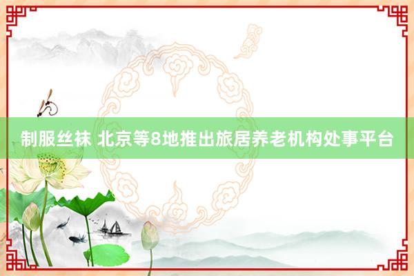 制服丝袜 北京等8地推出旅居养老机构处事平台