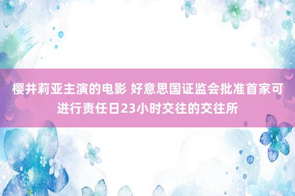 樱井莉亚主演的电影 好意思国证监会批准首家可进行责任日23小时交往的交往所