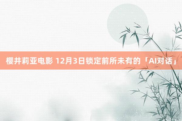 樱井莉亚电影 12月3日锁定前所未有的「AI对话」