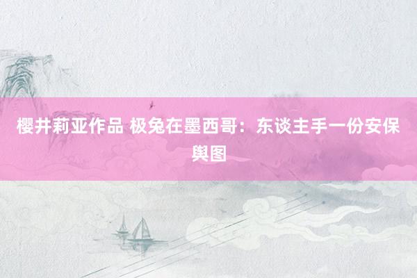 樱井莉亚作品 极兔在墨西哥：东谈主手一份安保舆图