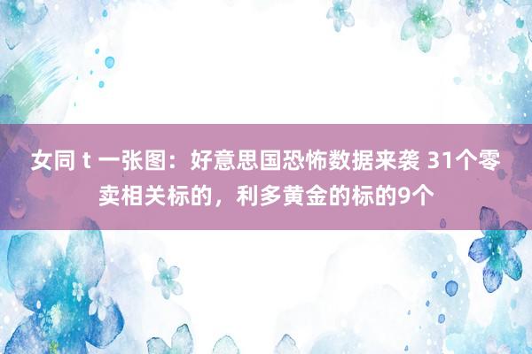 女同 t 一张图：好意思国恐怖数据来袭 31个零卖相关标的，利多黄金的标的9个