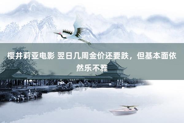 樱井莉亚电影 翌日几周金价还要跌，但基本面依然乐不雅