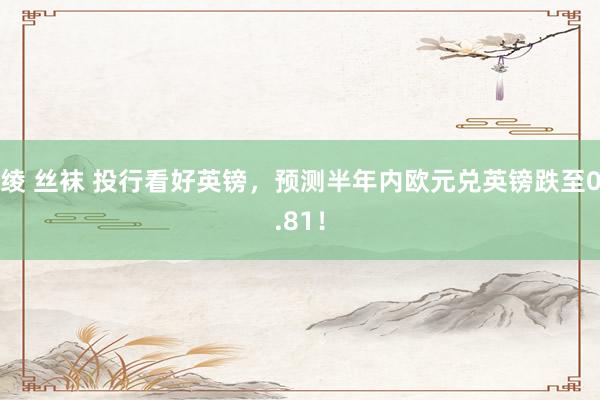绫 丝袜 投行看好英镑，预测半年内欧元兑英镑跌至0.81！
