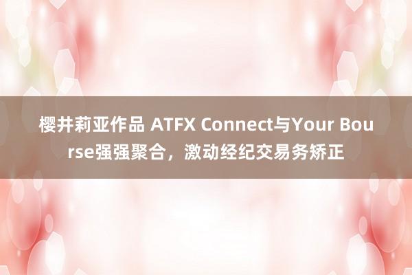 樱井莉亚作品 ATFX Connect与Your Bourse强强聚合，激动经纪交易务矫正