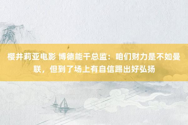 樱井莉亚电影 博德能干总监：咱们财力是不如曼联，但到了场上有自信踢出好弘扬