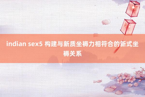 indian sex5 构建与新质坐褥力相符合的新式坐褥关系