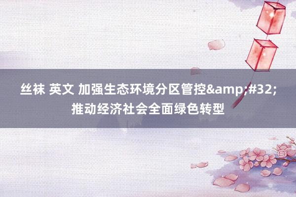 丝袜 英文 加强生态环境分区管控&#32;推动经济社会全面绿色转型