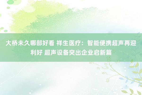 大桥未久哪部好看 祥生医疗：智能便携超声再迎利好 超声设备突出企业启新篇