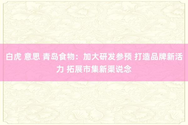 白虎 意思 青岛食物：加大研发参预 打造品牌新活力 拓展市集新渠说念