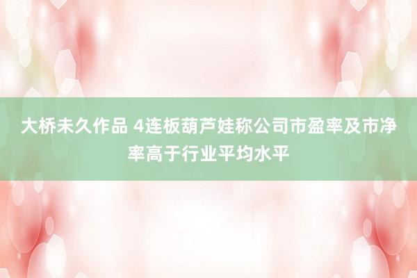 大桥未久作品 4连板葫芦娃称公司市盈率及市净率高于行业平均水平
